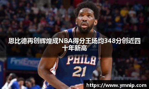 恩比德再创辉煌成NBA得分王场均348分创近四十年新高