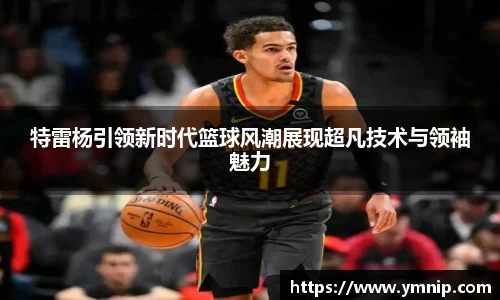 特雷杨引领新时代篮球风潮展现超凡技术与领袖魅力