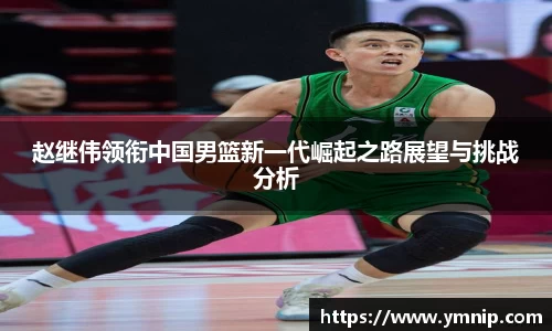赵继伟领衔中国男篮新一代崛起之路展望与挑战分析